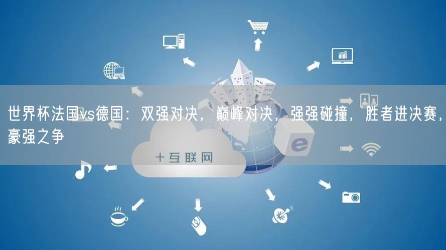 世界杯法国vs德国：双强对决，巅峰对决，强强碰撞，胜者进决赛，豪强之争