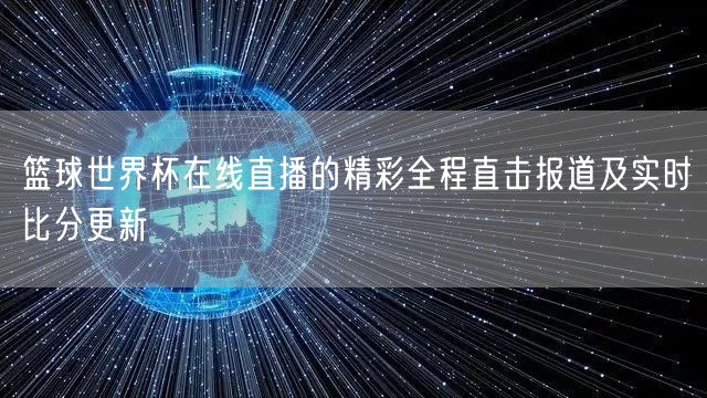 篮球世界杯在线直播的精彩全程直击报道及实时比分更新