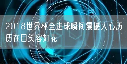 2018世界杯全进球瞬间震撼人心历历在目笑容如花