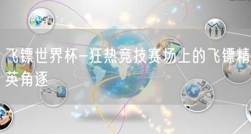 飞镖世界杯-狂热竞技赛场上的飞镖精英角逐