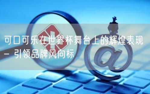 可口可乐在世界杯舞台上的辉煌表现 - 引领品牌风向标