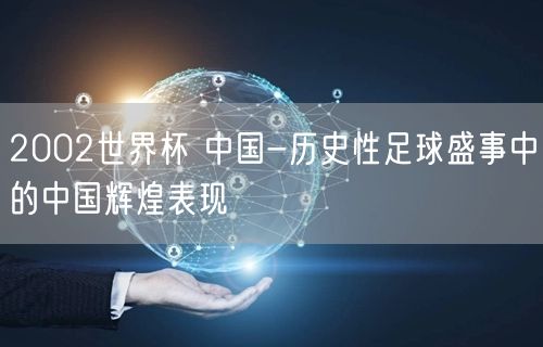 2002世界杯 中国-历史性足球盛事中的中国辉煌表现