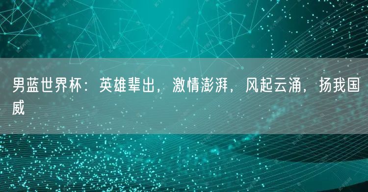 男蓝世界杯：英雄辈出，激情澎湃，风起云涌，扬我国威