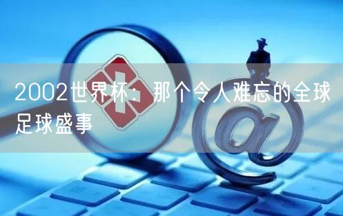 2002世界杯：那个令人难忘的全球足球盛事