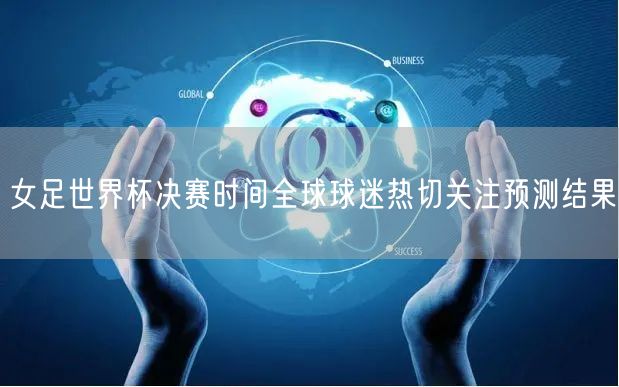 女足世界杯决赛时间全球球迷热切关注预测结果