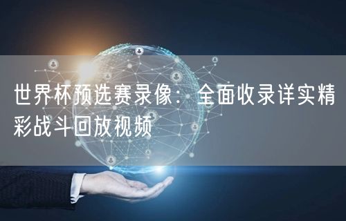 世界杯预选赛录像：全面收录详实精彩战斗回放视频