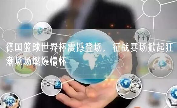 德国篮球世界杯震撼登场，征战赛场掀起狂潮场场燃爆情怀
