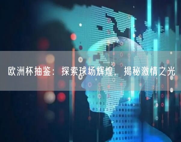 欧洲杯抽鉴：探索球场辉煌，揭秘激情之光
