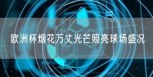 欧洲杯烟花万丈光芒照亮球场盛况