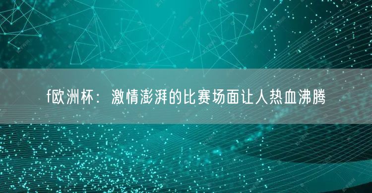 f欧洲杯：激情澎湃的比赛场面让人热血沸腾