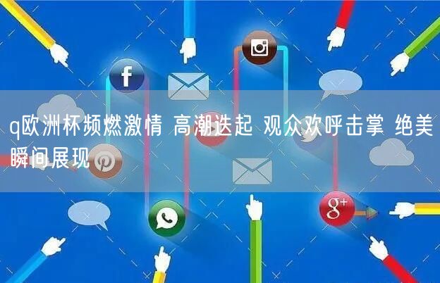 q欧洲杯频燃激情 高潮迭起 观众欢呼击掌 绝美瞬间展现