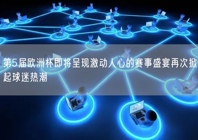 第5届欧洲杯即将呈现激动人心的赛事盛宴再次掀起球迷热潮