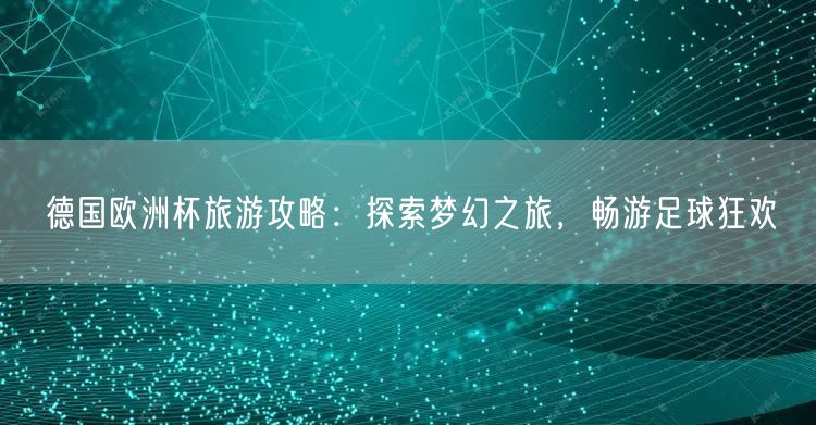 德国欧洲杯旅游攻略：探索梦幻之旅，畅游足球狂欢