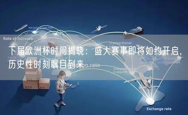下届欧洲杯时间揭晓：盛大赛事即将如约开启，历史性时刻瞩目到来