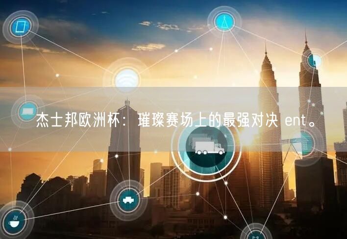杰士邦欧洲杯：璀璨赛场上的最强对决 ent。