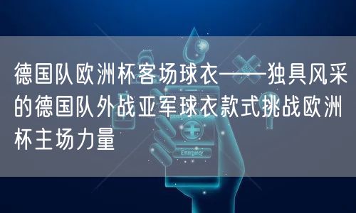 德国队欧洲杯客场球衣——独具风采的德国队外战亚军球衣款式挑战欧洲杯主场力量
