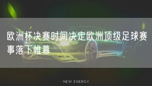 欧洲杯决赛时间决定欧洲顶级足球赛事落下帷幕