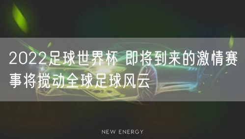 2022足球世界杯 即将到来的激情赛事将搅动全球足球风云