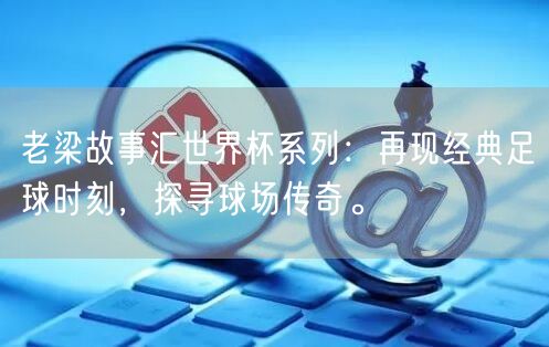 老梁故事汇世界杯系列：再现经典足球时刻，探寻球场传奇。