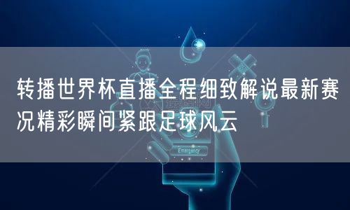 转播世界杯直播全程细致解说最新赛况精彩瞬间紧跟足球风云