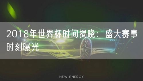 2018年世界杯时间揭晓：盛大赛事时刻曝光