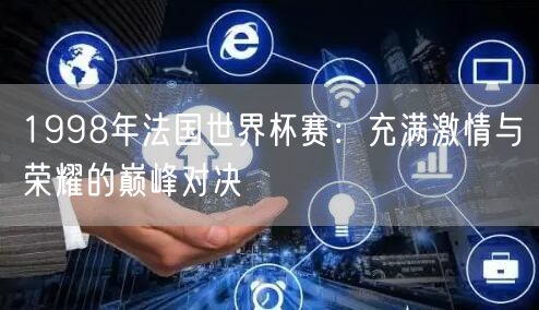 1998年法国世界杯赛：充满激情与荣耀的巅峰对决