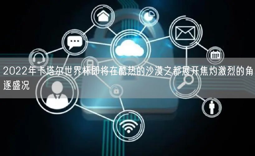 2022年卡塔尔世界杯即将在酷热的沙漠之都展开焦灼激烈的角逐盛况
