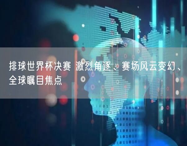 排球世界杯决赛 激烈角逐、赛场风云变幻、全球瞩目焦点