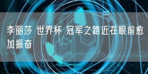 李丽莎 世界杯 冠军之路近在眼前愈加振奋