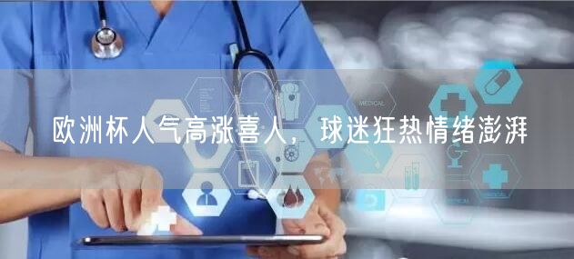 欧洲杯人气高涨喜人，球迷狂热情绪澎湃