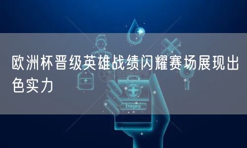 欧洲杯晋级英雄战绩闪耀赛场展现出色实力