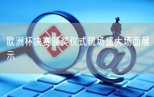 欧洲杯决赛颁奖仪式现场盛大场面展示