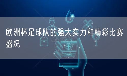 欧洲杯足球队的强大实力和精彩比赛盛况