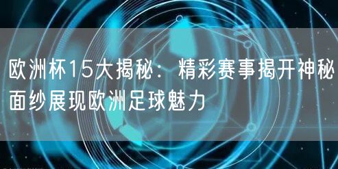 欧洲杯15大揭秘：精彩赛事揭开神秘面纱展现欧洲足球魅力