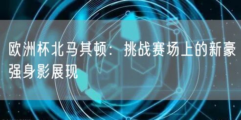 欧洲杯北马其顿：挑战赛场上的新豪强身影展现