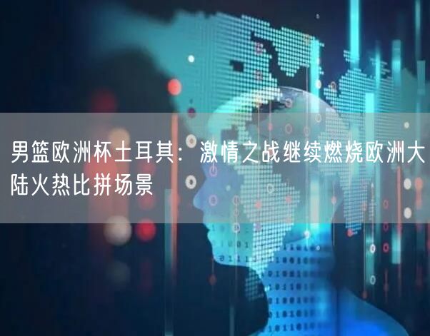男篮欧洲杯土耳其：激情之战继续燃烧欧洲大陆火热比拼场景