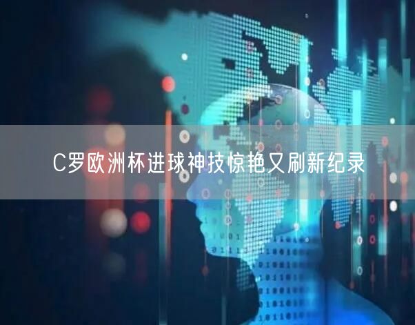 C罗欧洲杯进球神技惊艳又刷新纪录