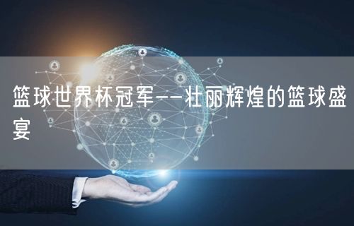 篮球世界杯冠军--壮丽辉煌的篮球盛宴