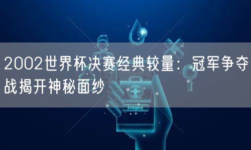 2002世界杯决赛经典较量：冠军争夺战揭开神秘面纱