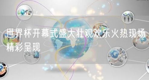 世界杯开幕式盛大壮观欢乐火热现场精彩呈现