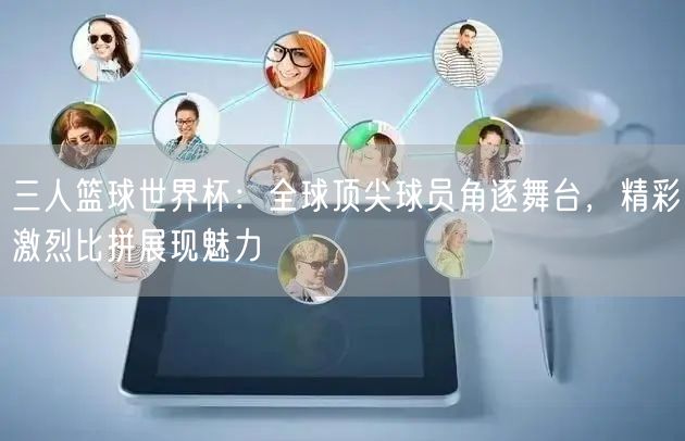 三人篮球世界杯：全球顶尖球员角逐舞台，精彩激烈比拼展现魅力