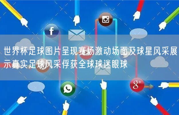 世界杯足球图片呈现赛场激动场面及球星风采展示真实足球风采俘获全球球迷眼球