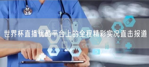世界杯直播优酷平台上的全程精彩实况直击报道