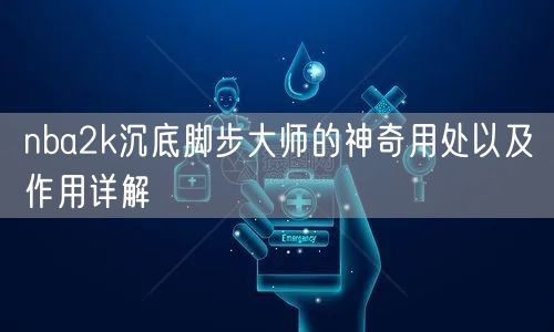 nba2k沉底脚步大师的神奇用处以及作用详解