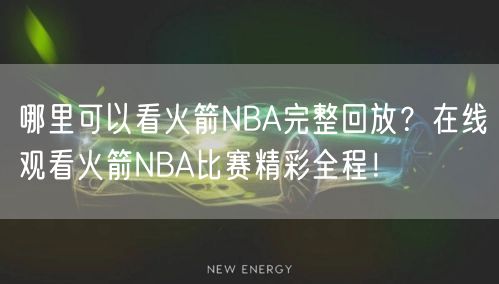 哪里可以看火箭NBA完整回放？在线观看火箭NBA比赛精彩全程！