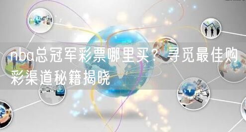 nba总冠军彩票哪里买？寻觅最佳购彩渠道秘籍揭晓
