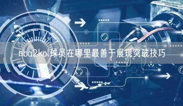 nba2kol球员在哪里最善于展现突破技巧