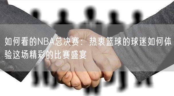 如何看的NBA总决赛：热衷篮球的球迷如何体验这场精彩的比赛盛宴