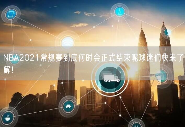 NBA2021常规赛到底何时会正式结束呢球迷们快来了解！