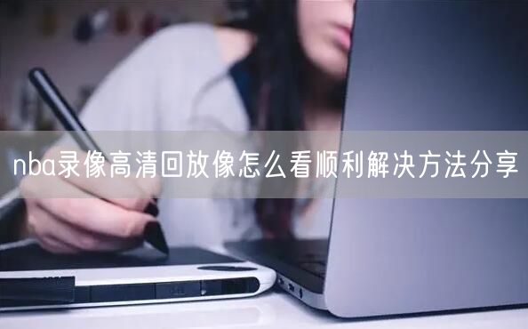 nba录像高清回放像怎么看顺利解决方法分享